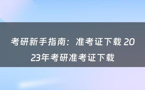 考研新手指南：准考证下载 2023年考研准考证下载