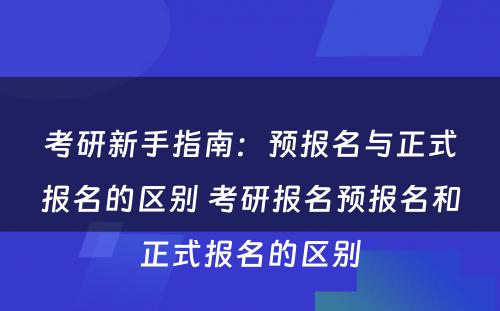 考研新手指南：预报名与正式报名的区别 考研报名预报名和正式报名的区别