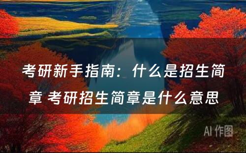 考研新手指南：什么是招生简章 考研招生简章是什么意思