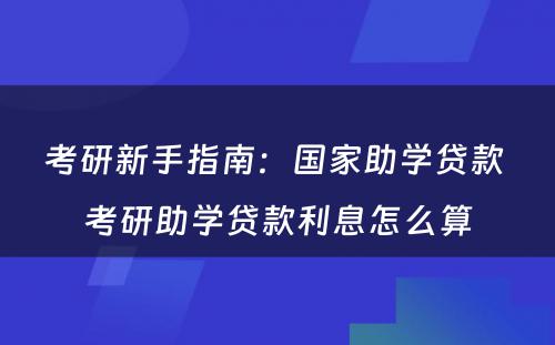 考研新手指南：国家助学贷款 考研助学贷款利息怎么算