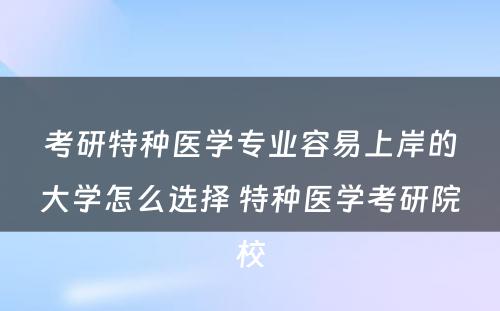 考研特种医学专业容易上岸的大学怎么选择 特种医学考研院校