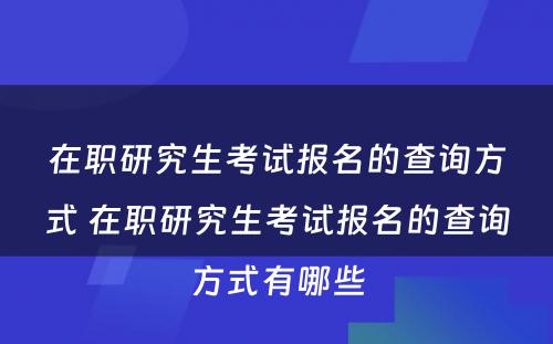 在职研究生考试报名的查询方式 在职研究生考试报名的查询方式有哪些