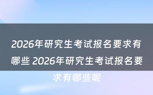 2026年研究生考试报名要求有哪些 2026年研究生考试报名要求有哪些呢