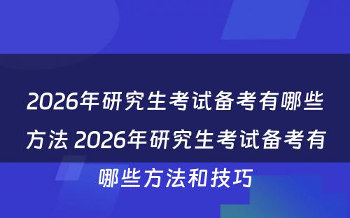 2026年研究生考试备考有哪些方法 2026年研究生考试备考有哪些方法和技巧