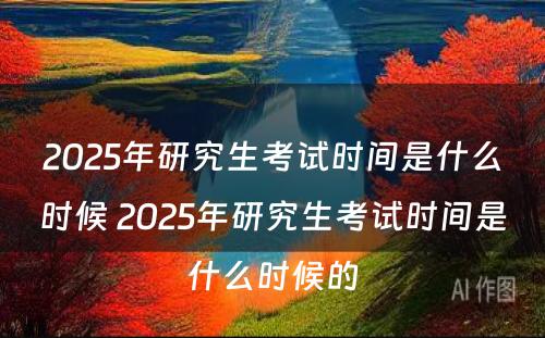 2025年研究生考试时间是什么时候 2025年研究生考试时间是什么时候的