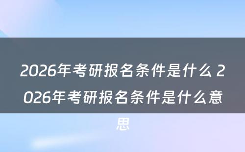 2026年考研报名条件是什么 2026年考研报名条件是什么意思