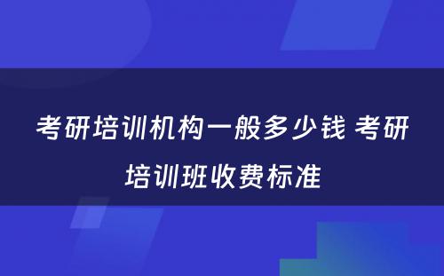 考研培训机构一般多少钱 考研培训班收费标准