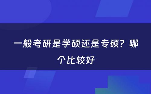 一般考研是学硕还是专硕？哪个比较好