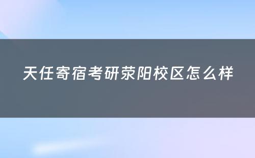 天任寄宿考研荥阳校区怎么样