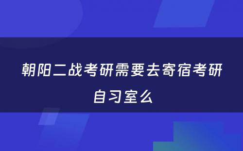 朝阳二战考研需要去寄宿考研自习室么