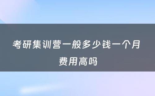 考研集训营一般多少钱一个月 费用高吗