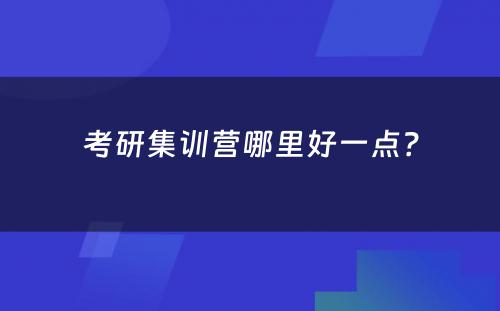 考研集训营哪里好一点？