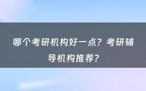 哪个考研机构好一点？考研辅导机构推荐？