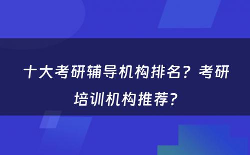 十大考研辅导机构排名？考研培训机构推荐？