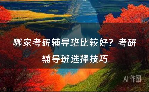 哪家考研辅导班比较好？考研辅导班选择技巧