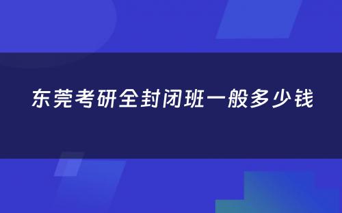 东莞考研全封闭班一般多少钱