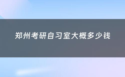 郑州考研自习室大概多少钱