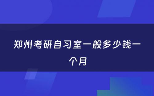 郑州考研自习室一般多少钱一个月