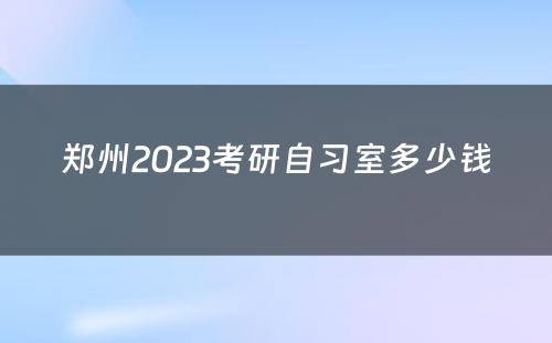 郑州2023考研自习室多少钱