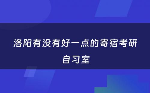 洛阳有没有好一点的寄宿考研自习室