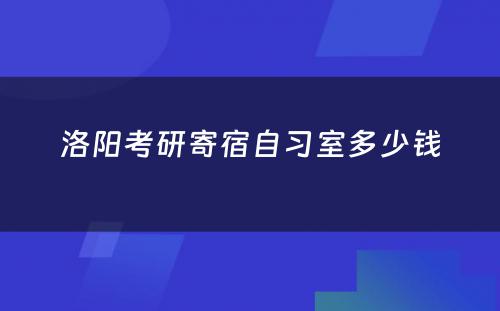 洛阳考研寄宿自习室多少钱