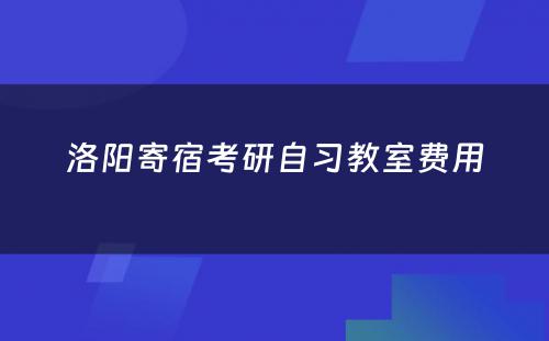 洛阳寄宿考研自习教室费用