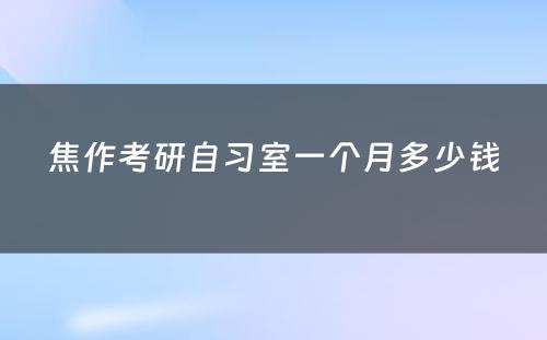 焦作考研自习室一个月多少钱