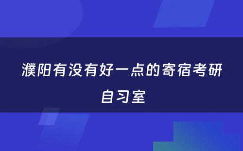 濮阳有没有好一点的寄宿考研自习室