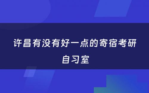 许昌有没有好一点的寄宿考研自习室