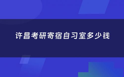 许昌考研寄宿自习室多少钱