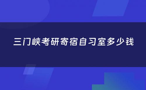 三门峡考研寄宿自习室多少钱