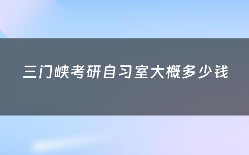 三门峡考研自习室大概多少钱