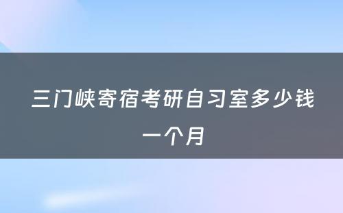 三门峡寄宿考研自习室多少钱一个月