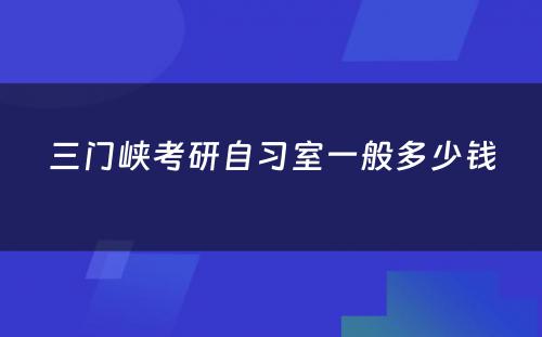 三门峡考研自习室一般多少钱