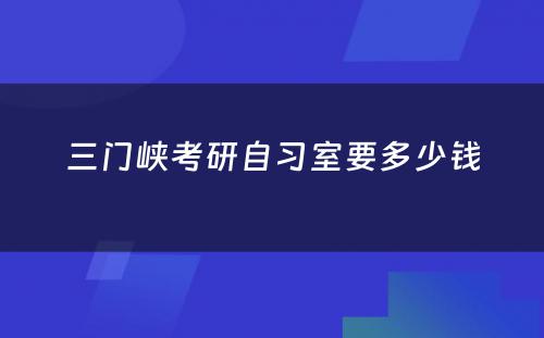 三门峡考研自习室要多少钱