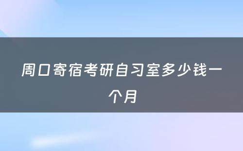 周口寄宿考研自习室多少钱一个月