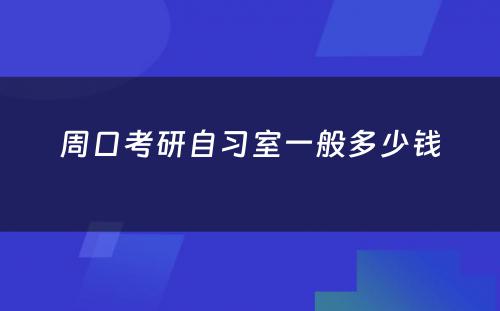 周口考研自习室一般多少钱