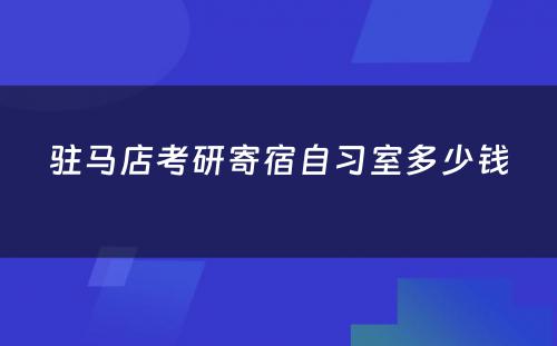 驻马店考研寄宿自习室多少钱