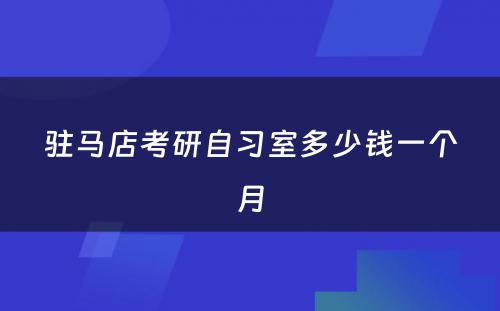 驻马店考研自习室多少钱一个月