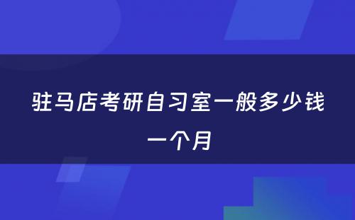 驻马店考研自习室一般多少钱一个月