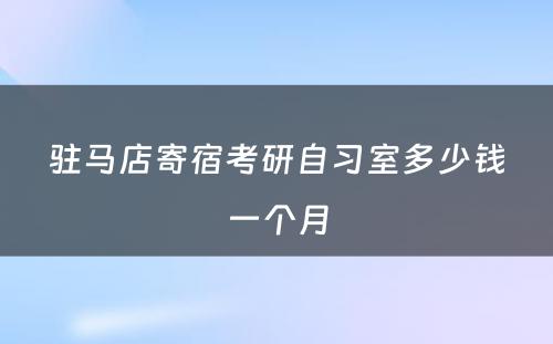 驻马店寄宿考研自习室多少钱一个月