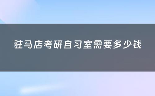 驻马店考研自习室需要多少钱