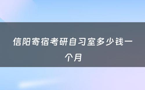 信阳寄宿考研自习室多少钱一个月