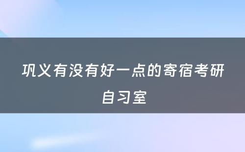 巩义有没有好一点的寄宿考研自习室