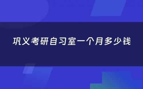 巩义考研自习室一个月多少钱