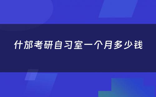 什邡考研自习室一个月多少钱