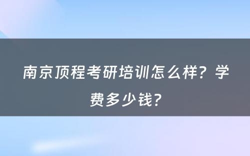 南京顶程考研培训怎么样？学费多少钱？