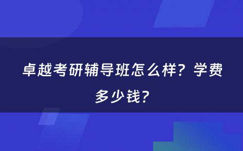 卓越考研辅导班怎么样？学费多少钱？