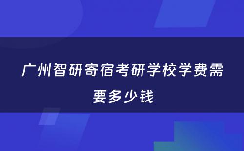 广州智研寄宿考研学校学费需要多少钱