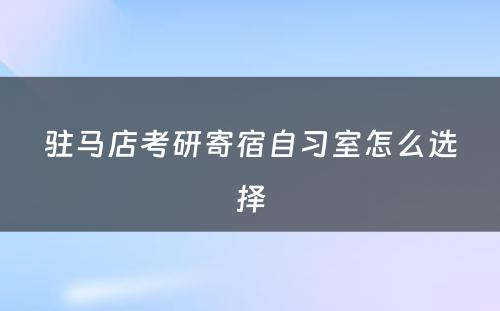 驻马店考研寄宿自习室怎么选择